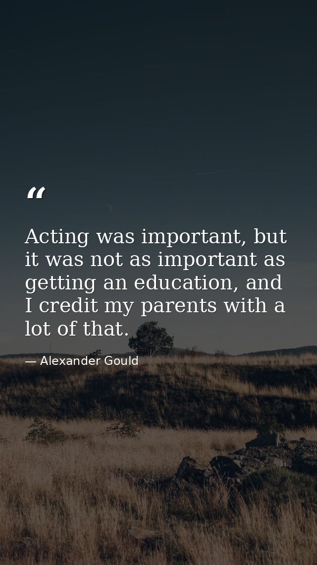Acting was important, but it was not as important as getting an education, and I credit my parents with a lot of that. — Alexander Gould
