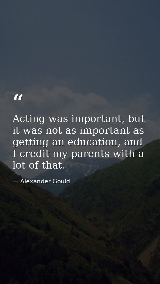 Acting was important, but it was not as important as getting an education, and I credit my parents with a lot of that. — Alexander Gould