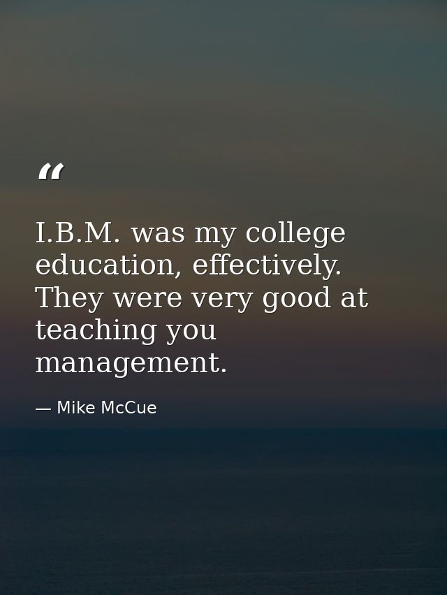 I.B.M. was my college education, effectively. They were very good at teaching you management. — Mike McCue