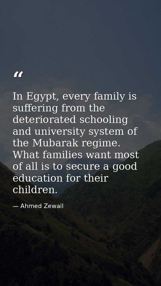 In Egypt, every family is suffering from the deteriorated schooling and university system of the Mubarak regime. What fa — Ahmed Zewail