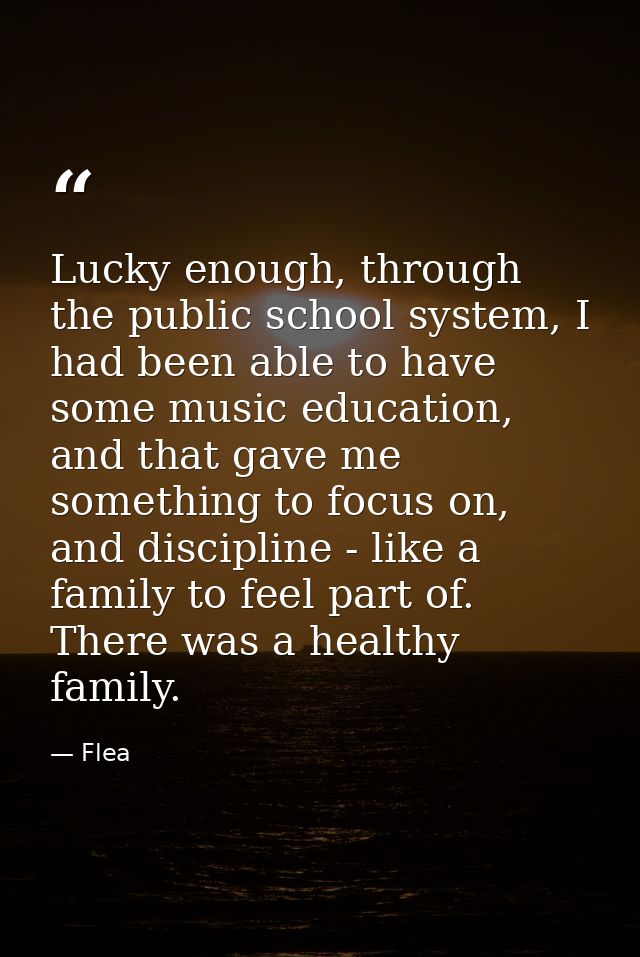 Lucky enough, through the public school system, I had been able to have some music education, and that gave me something — Flea