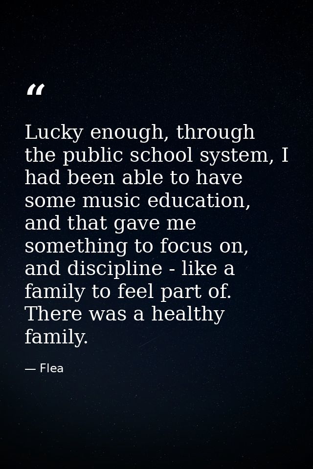 Lucky enough, through the public school system, I had been able to have some music education, and that gave me something — Flea