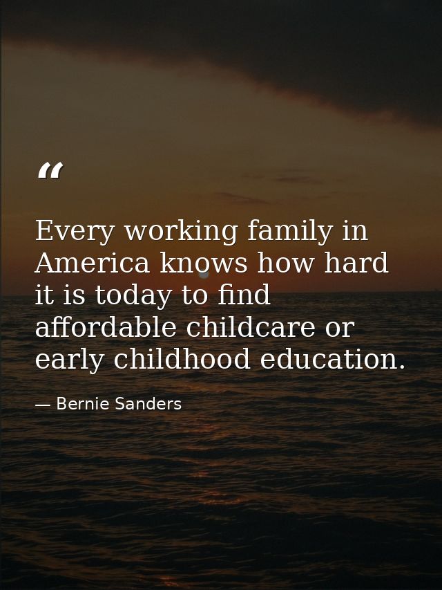 Every working family in America knows how hard it is today to find affordable childcare or early childhood education. — Bernie Sanders