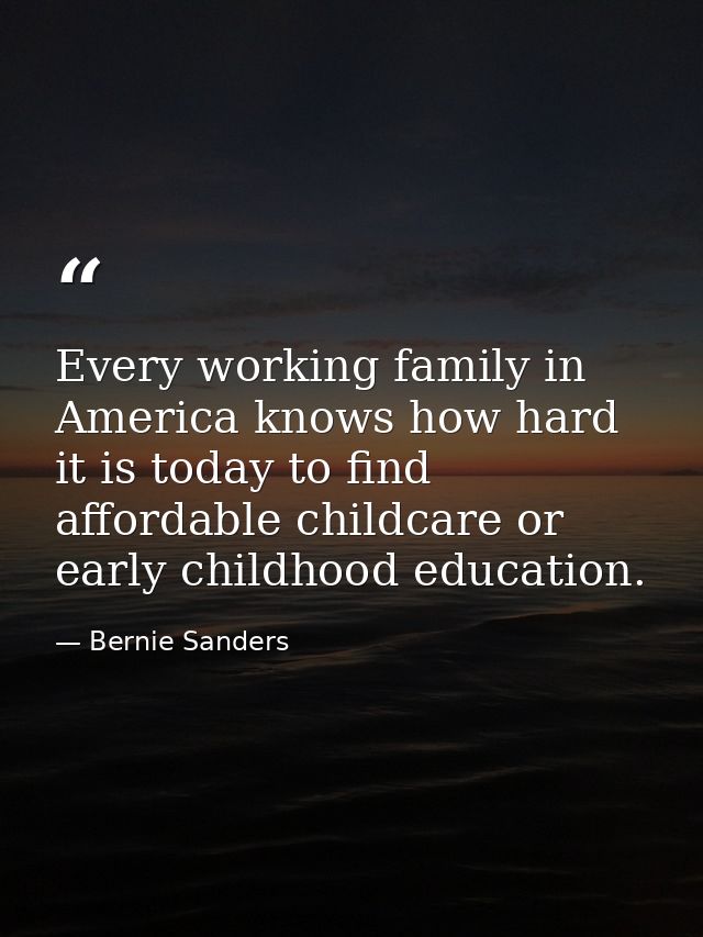 Every working family in America knows how hard it is today to find affordable childcare or early childhood education. — Bernie Sanders