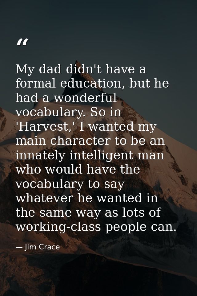 My dad didn't have a formal education, but he had a wonderful vocabulary. So in 'Harvest,' I wanted my main character to — Jim Crace