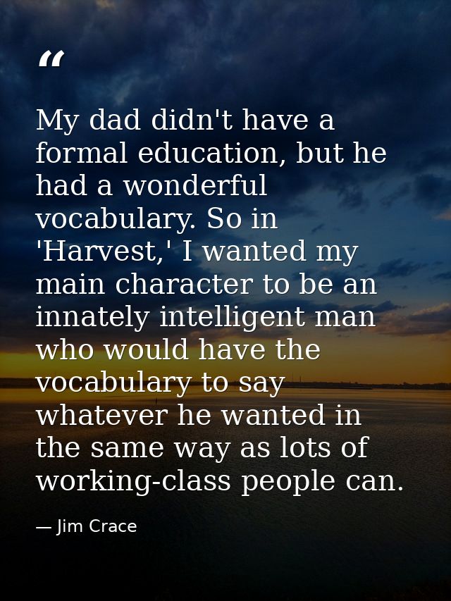 My dad didn't have a formal education, but he had a wonderful vocabulary. So in 'Harvest,' I wanted my main character to — Jim Crace