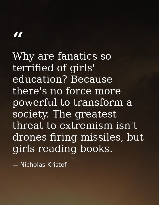 Why are fanatics so terrified of girls' education? Because there's no force more powerful to transform a society. The gr — Nicholas Kristof