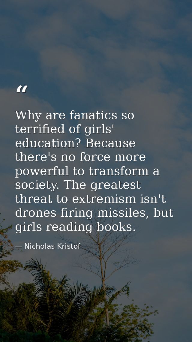 Why are fanatics so terrified of girls' education? Because there's no force more powerful to transform a society. The gr — Nicholas Kristof