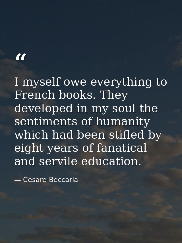 I myself owe everything to French books. They developed in my soul the sentiments of humanity which had been stifled by  — Cesare Beccaria