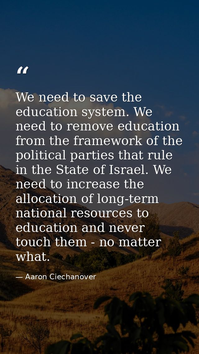 We need to save the education system. We need to remove education from the framework of the political parties that rule  — Aaron Ciechanover