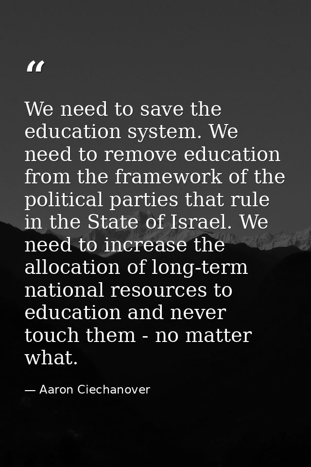 We need to save the education system. We need to remove education from the framework of the political parties that rule  — Aaron Ciechanover
