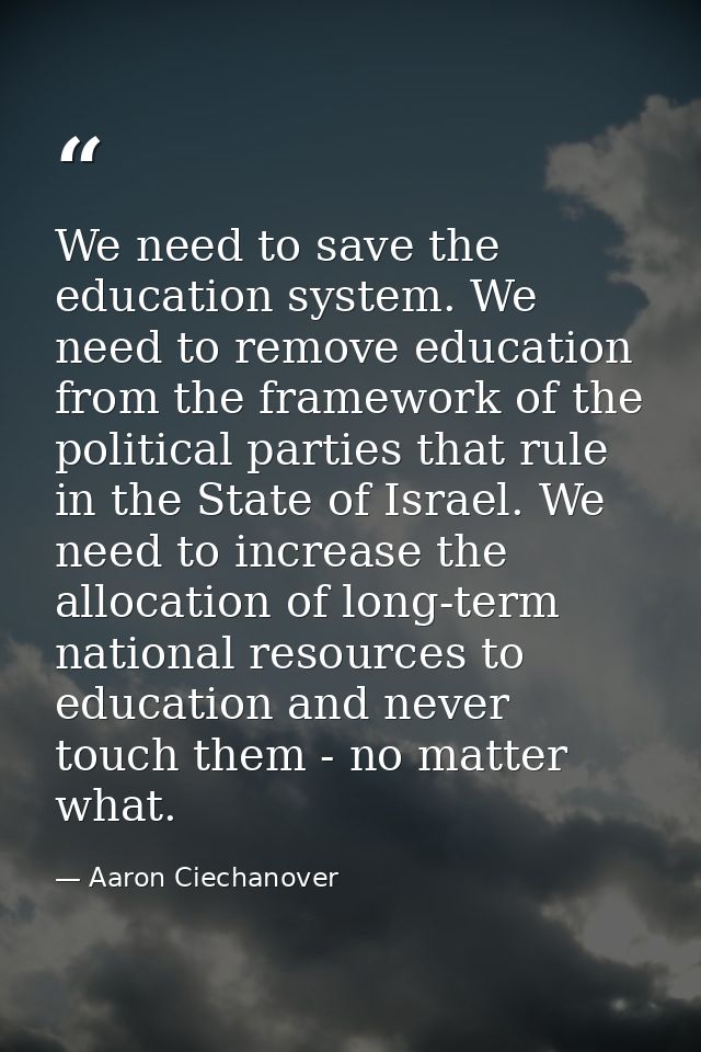 We need to save the education system. We need to remove education from the framework of the political parties that rule  — Aaron Ciechanover