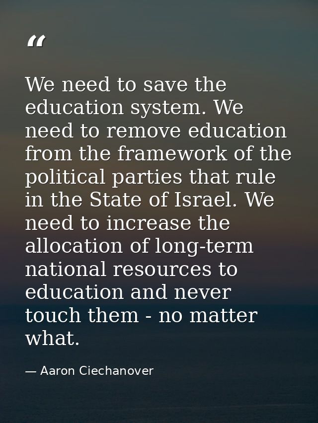 We need to save the education system. We need to remove education from the framework of the political parties that rule  — Aaron Ciechanover