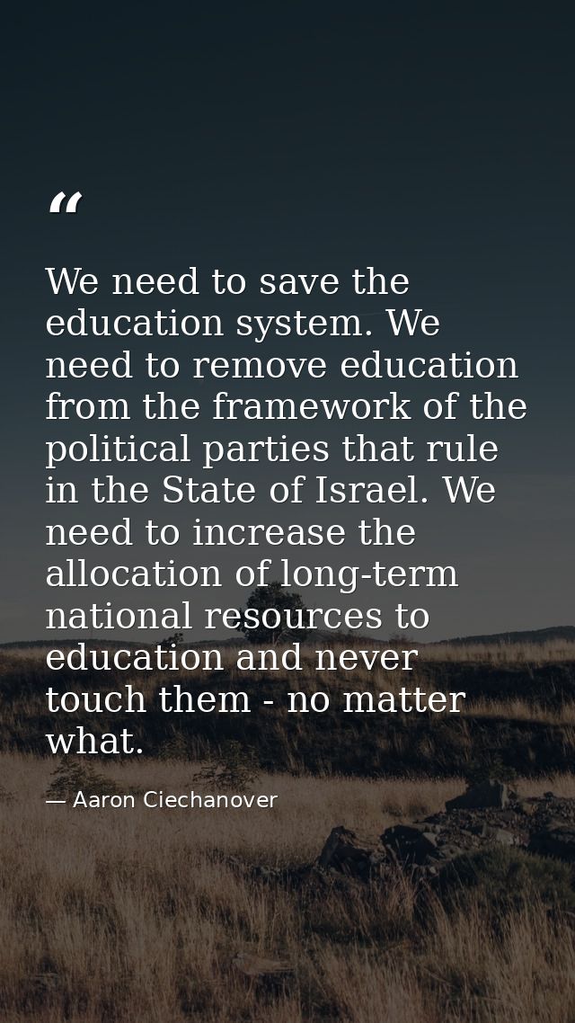 We need to save the education system. We need to remove education from the framework of the political parties that rule  — Aaron Ciechanover