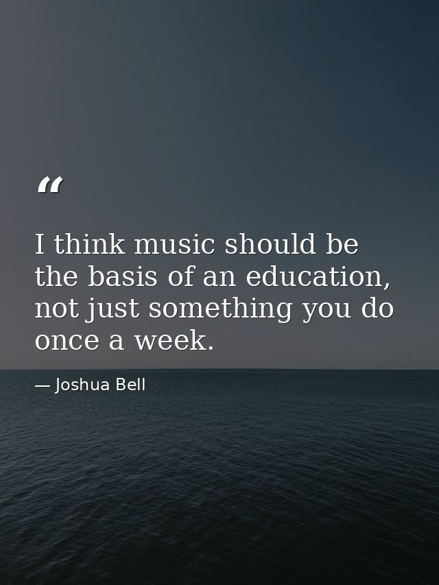 I think music should be the basis of an education, not just something you do once a week. — Joshua Bell