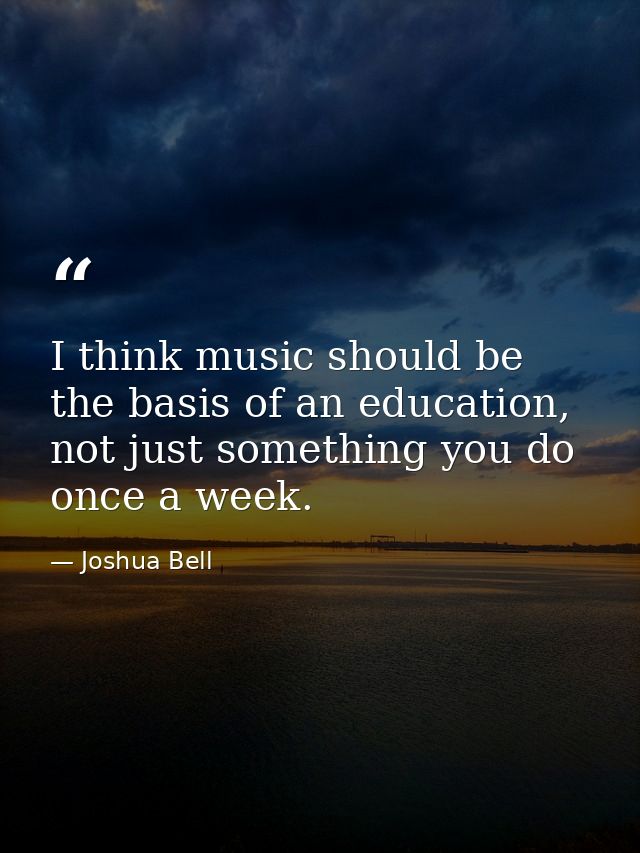 I think music should be the basis of an education, not just something you do once a week. — Joshua Bell