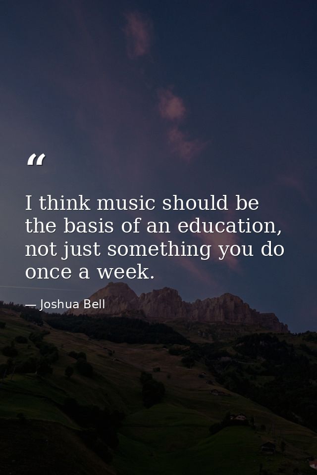 I think music should be the basis of an education, not just something you do once a week. — Joshua Bell
