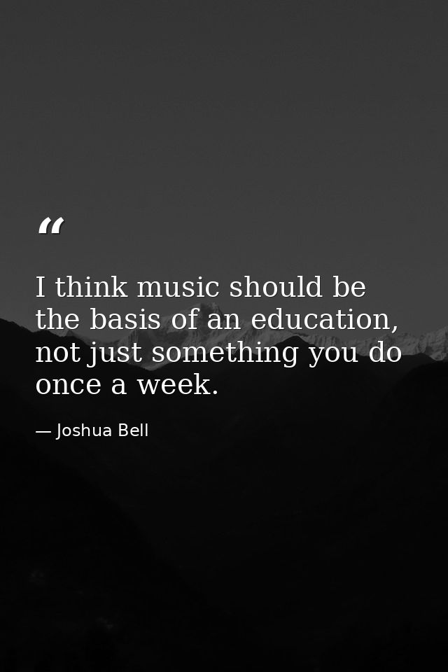 I think music should be the basis of an education, not just something you do once a week. — Joshua Bell