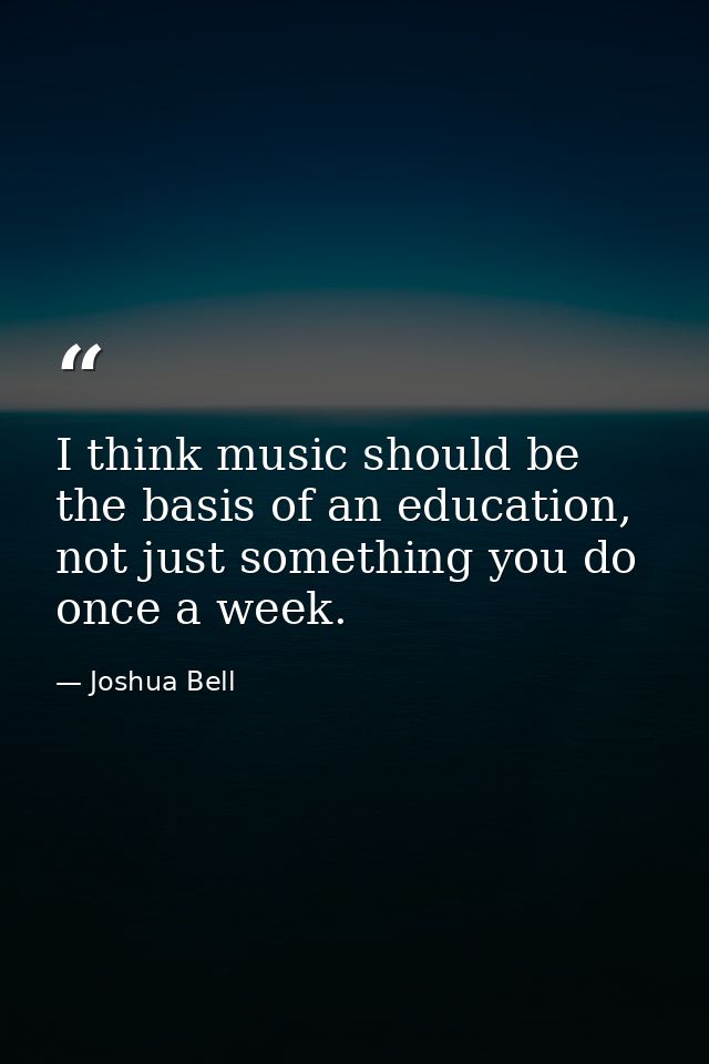 I think music should be the basis of an education, not just something you do once a week. — Joshua Bell