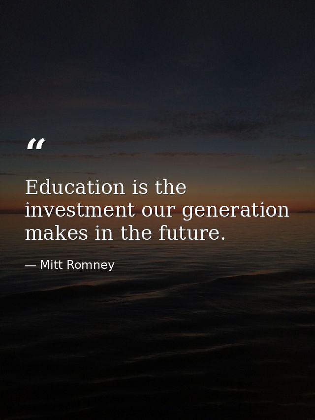 Education is the investment our generation makes in the future. — Mitt Romney