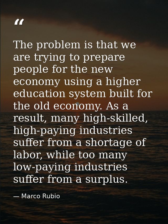 The problem is that we are trying to prepare people for the new economy using a higher education system built for the ol — Marco Rubio
