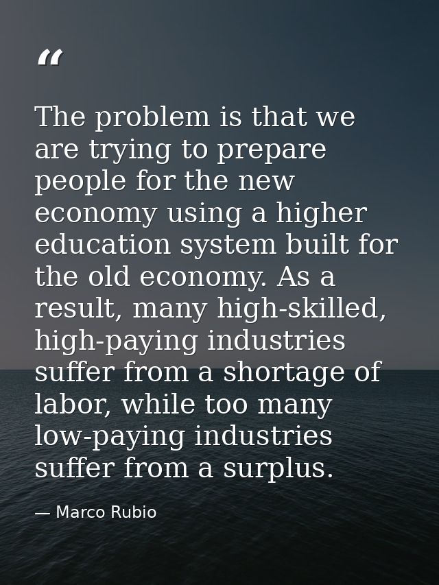 The problem is that we are trying to prepare people for the new economy using a higher education system built for the ol — Marco Rubio
