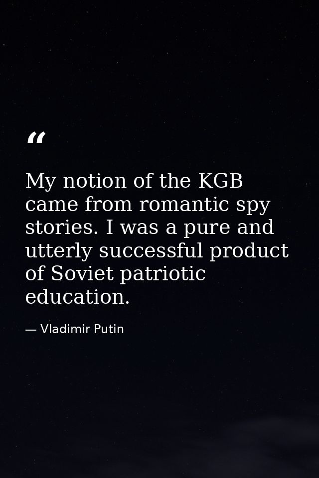 My notion of the KGB came from romantic spy stories. I was a pure and utterly successful product of Soviet patriotic edu — Vladimir Putin
