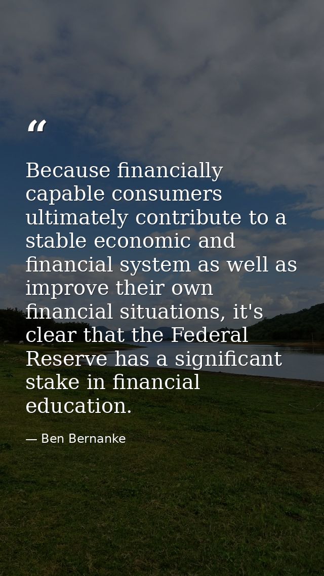 Because financially capable consumers ultimately contribute to a stable economic and financial system as well as improve — Ben Bernanke
