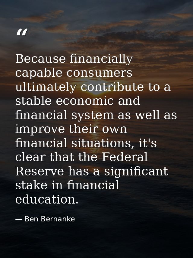 Because financially capable consumers ultimately contribute to a stable economic and financial system as well as improve — Ben Bernanke
