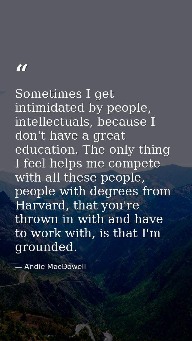 Sometimes I get intimidated by people, intellectuals, because I don't have a great education. The only thing I feel help — Andie MacDowell