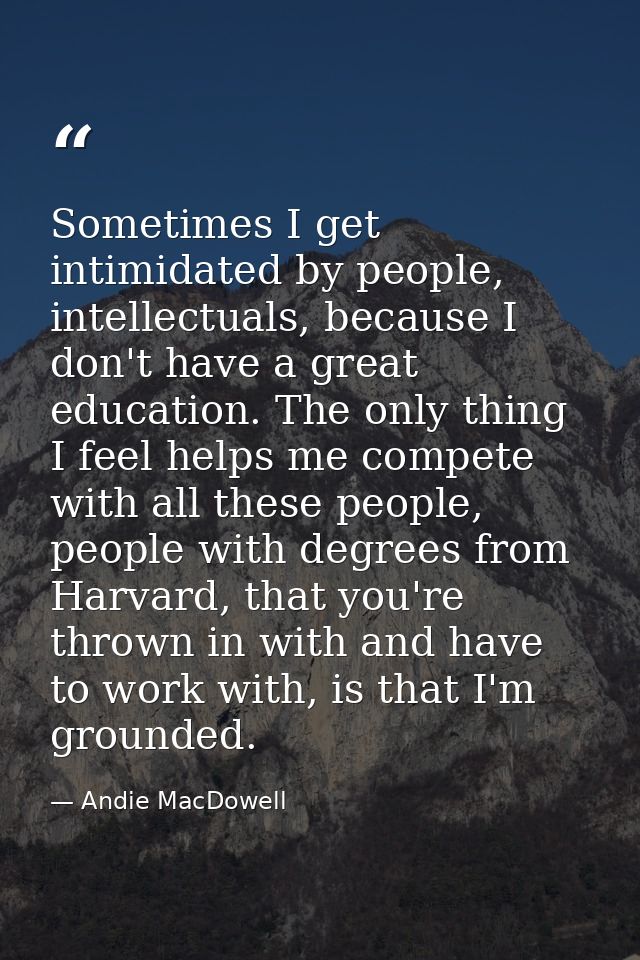 Sometimes I get intimidated by people, intellectuals, because I don't have a great education. The only thing I feel help — Andie MacDowell