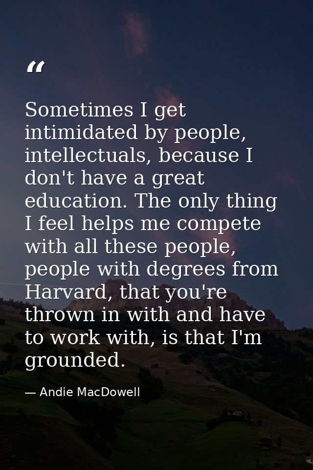 Sometimes I get intimidated by people, intellectuals, because I don't have a great education. The only thing I feel help — Andie MacDowell