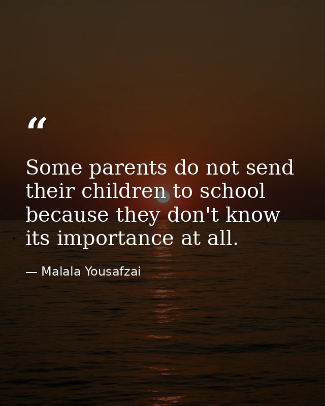 Some parents do not send their children to school because they don't know its importance at all. — Malala Yousafzai