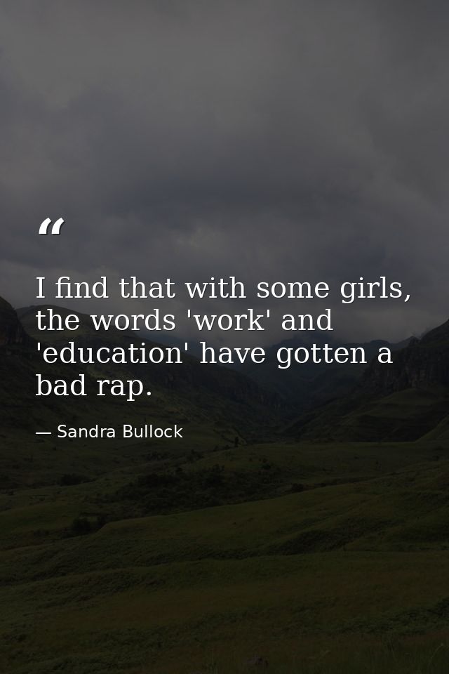 I find that with some girls, the words 'work' and 'education' have gotten a bad rap. — Sandra Bullock