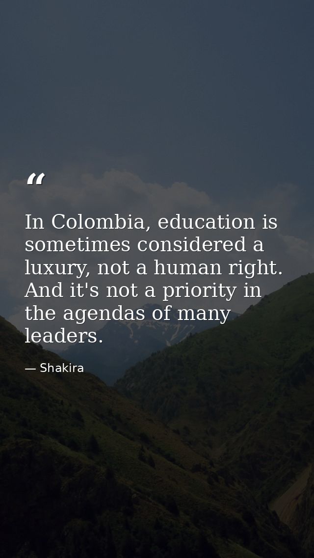 In Colombia, education is sometimes considered a luxury, not a human right. And it's not a priority in the agendas of ma — Shakira