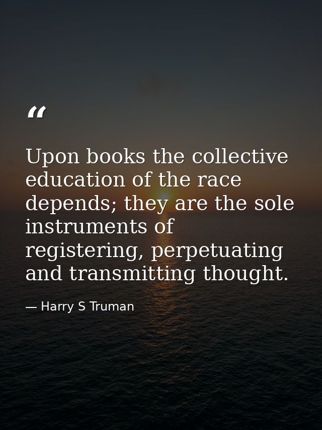 Upon books the collective education of the race depends; they are the sole instruments of registering, perpetuating and  — Harry S Truman