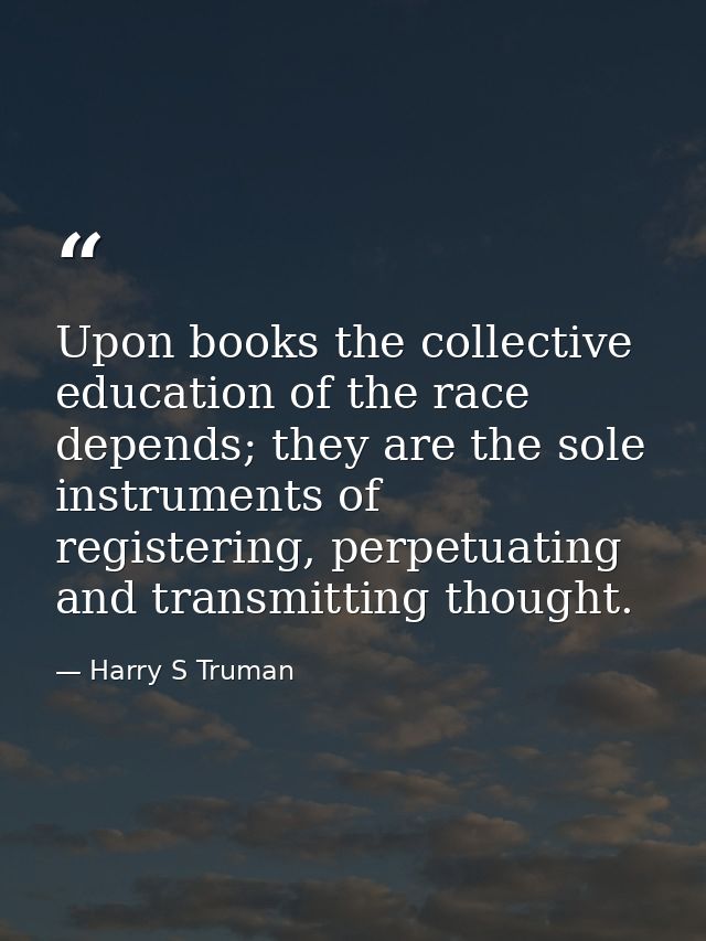 Upon books the collective education of the race depends; they are the sole instruments of registering, perpetuating and  — Harry S Truman