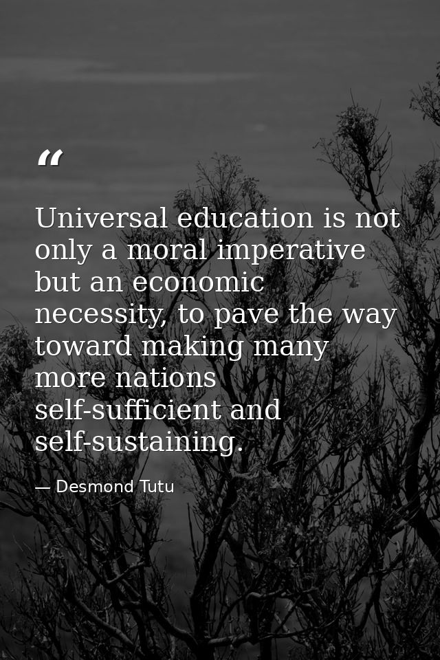 Universal education is not only a moral imperative but an economic necessity, to pave the way toward making many more na — Desmond Tutu