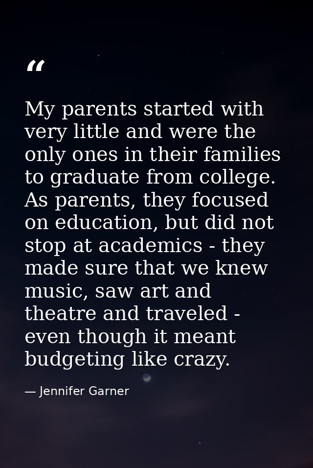 My parents started with very little and were the only ones in their families to graduate from college. As parents, they  — Jennifer Garner