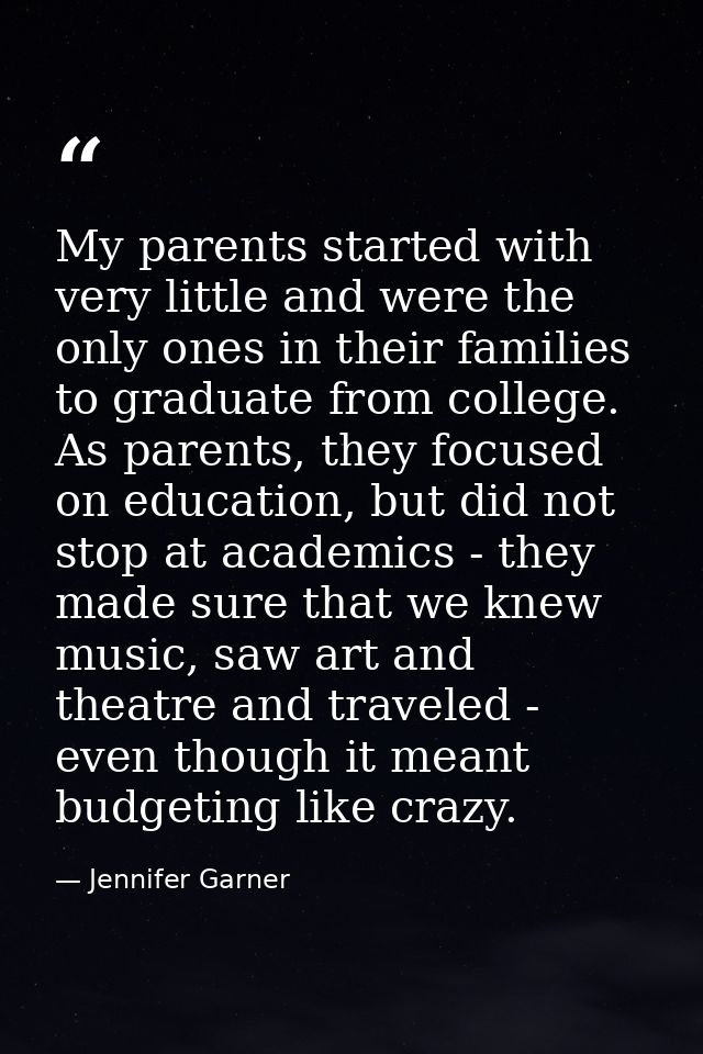 My parents started with very little and were the only ones in their families to graduate from college. As parents, they  — Jennifer Garner