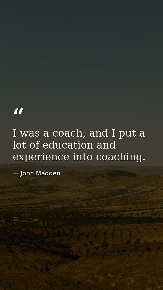I was a coach, and I put a lot of education and experience into coaching. — John Madden