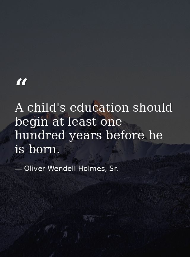 A child's education should begin at least one hundred years before he is born. — Oliver Wendell Holmes, Sr.