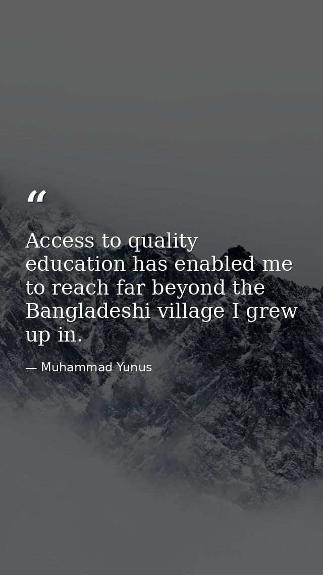Access to quality education has enabled me to reach far beyond the Bangladeshi village I grew up in. — Muhammad Yunus