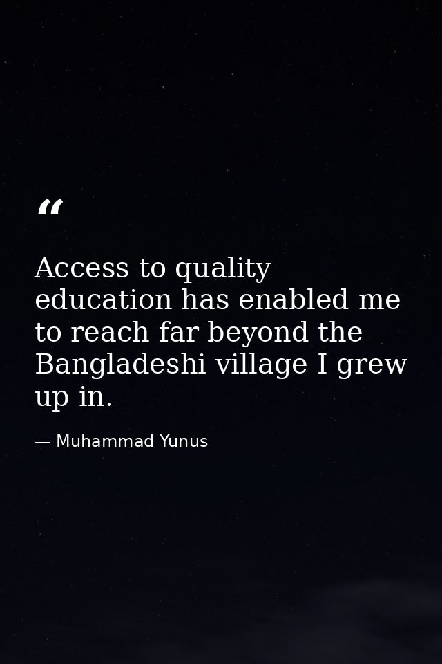 Access to quality education has enabled me to reach far beyond the Bangladeshi village I grew up in. — Muhammad Yunus