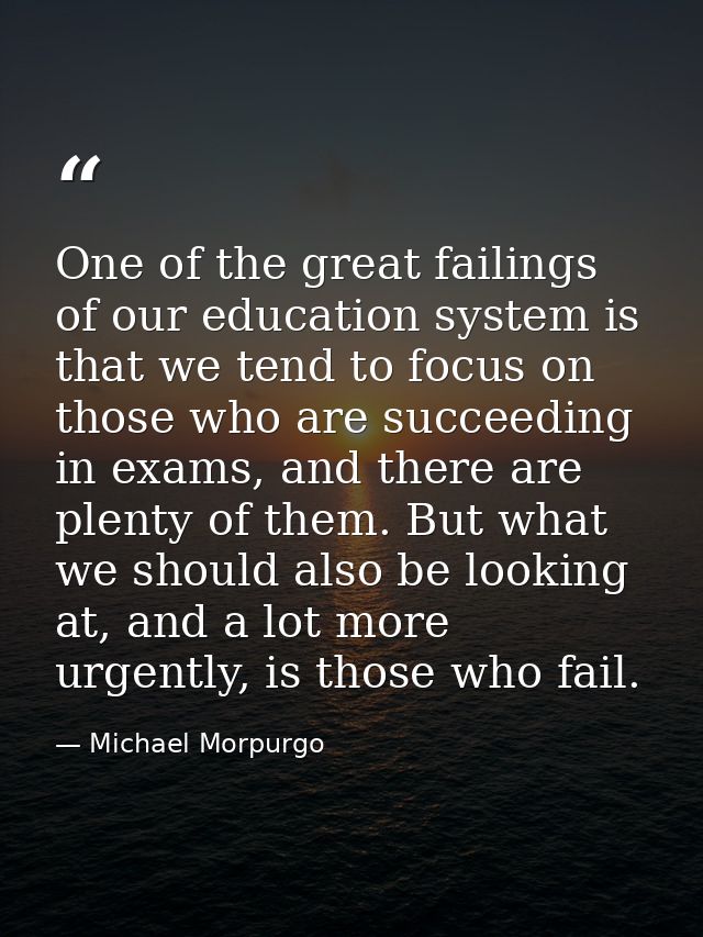One of the great failings of our education system is that we tend to focus on those who are succeeding in exams, and the — Michael Morpurgo