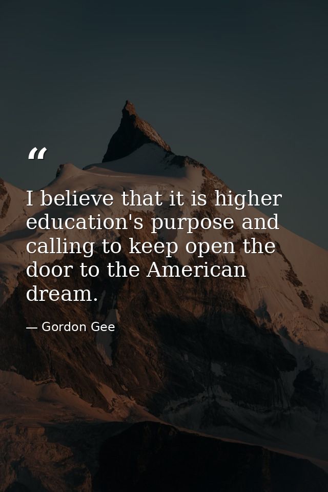 I believe that it is higher education's purpose and calling to keep open the door to the American dream. — Gordon Gee