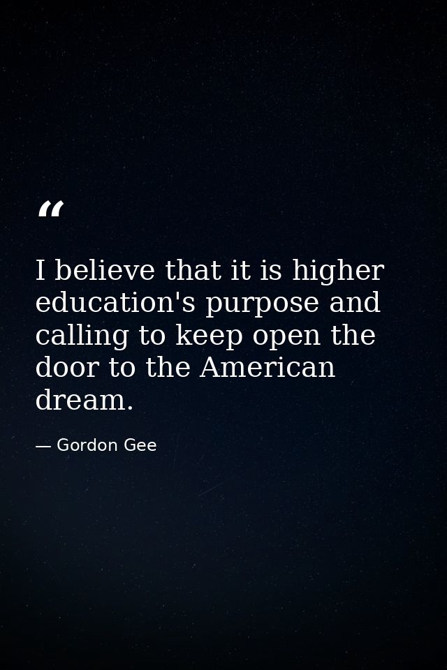 I believe that it is higher education's purpose and calling to keep open the door to the American dream. — Gordon Gee