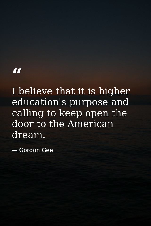 I believe that it is higher education's purpose and calling to keep open the door to the American dream. — Gordon Gee