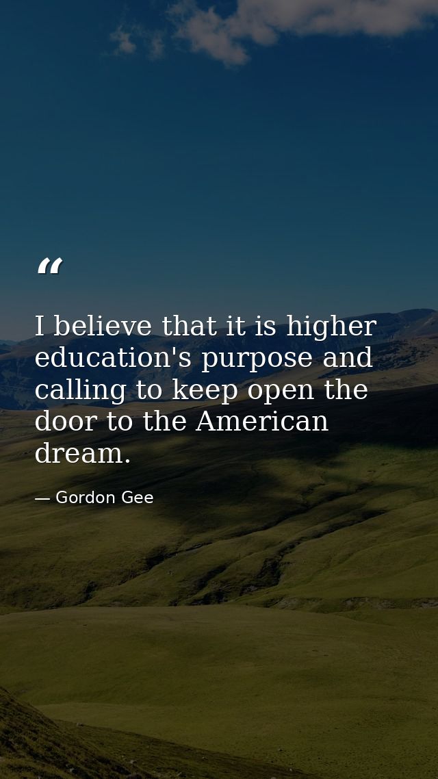 I believe that it is higher education's purpose and calling to keep open the door to the American dream. — Gordon Gee