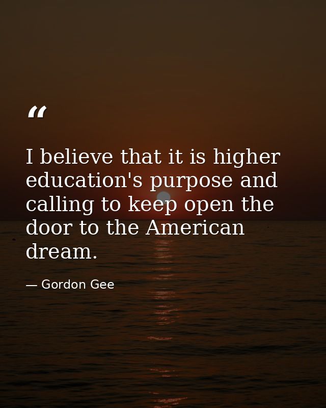 I believe that it is higher education's purpose and calling to keep open the door to the American dream. — Gordon Gee